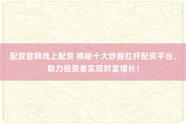 配资官网线上配资 揭秘十大炒股杠杆配资平台,助力投资者实现财富增长!