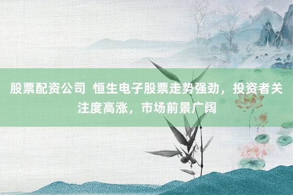 股票配资公司 恒生电子股票走势强劲,投资者关注度高涨,市场前景广阔