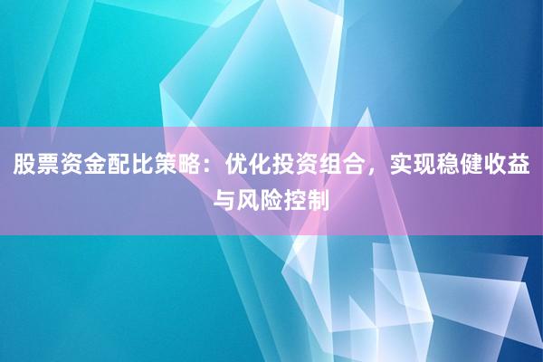股票资金配比策略:优化投资组合,实现稳健收益与风险控制