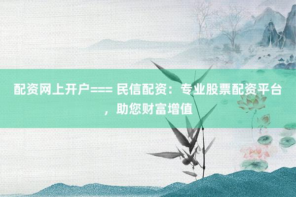 配资网上开户=== 民信配资:专业股票配资平台,助您财富增值