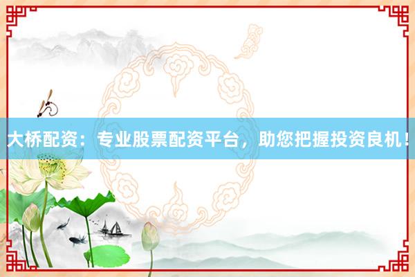 大桥配资：专业股票配资平台，助您把握投资良机！