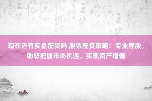 现在还有实盘配资吗 股票配资策略:专业荐股,助您把握市场机遇,实现资产增值