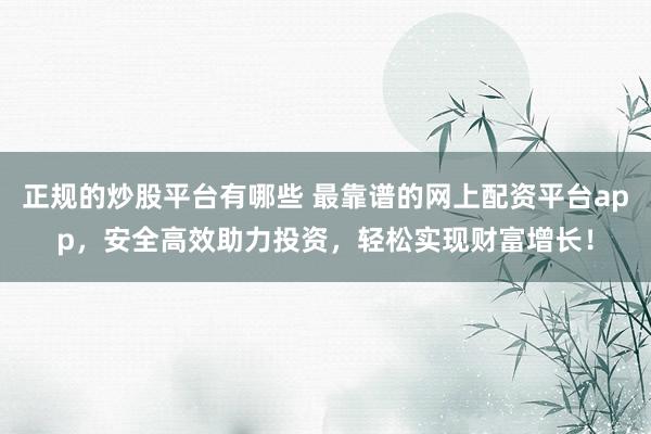 正规的炒股平台有哪些 最靠谱的网上配资平台app，安全高效助力投资，轻松实现财富增长！