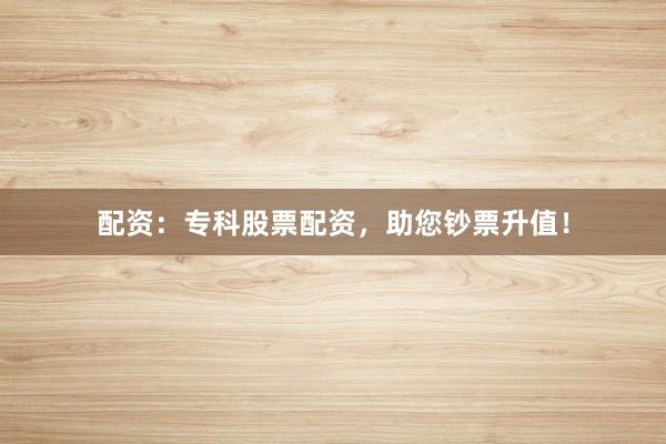 配资：专科股票配资，助您钞票升值！