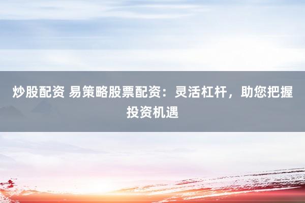 炒股配资 易策略股票配资:灵活杠杆,助您把握投资机遇
