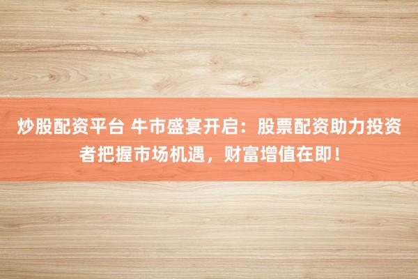 炒股配资平台 牛市盛宴开启：股票配资助力投资者把握市场机遇，财富增值在即！