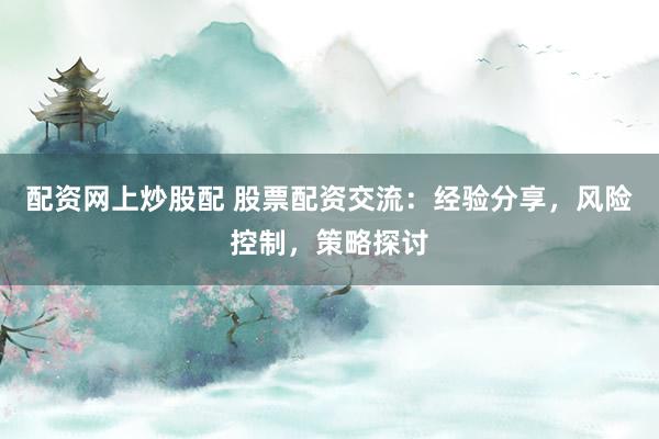 配资网上炒股配 股票配资交流:经验分享,风险控制,策略探讨