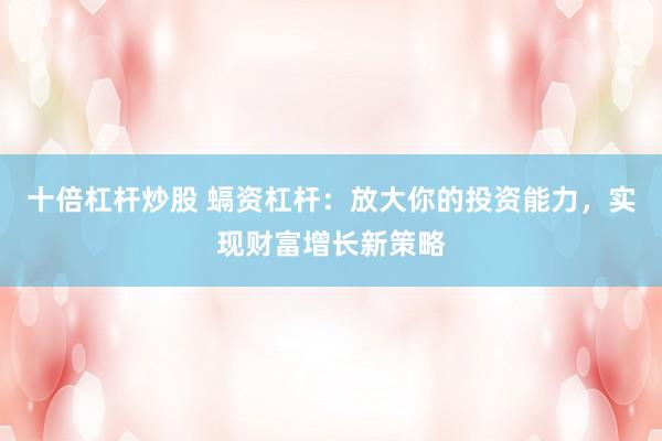 十倍杠杆炒股 螎资杠杆：放大你的投资能力，实现财富增长新策略