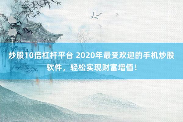 炒股10倍杠杆平台 2020年最受欢迎的手机炒股软件,轻松实现财富增值!