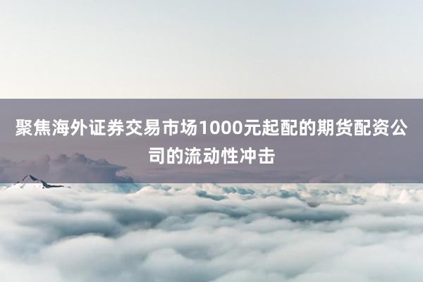 聚焦海外证券交易市场1000元起配的期货配资公司的流动性冲击
