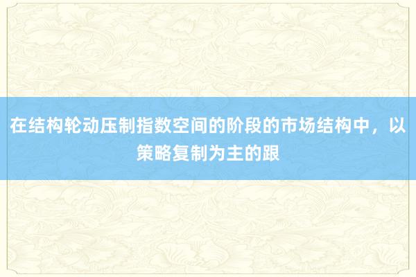 在结构轮动压制指数空间的阶段的市场结构中，以策略复制为主的跟
