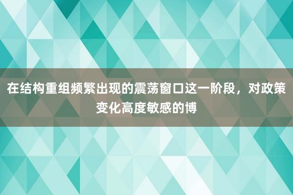 在结构重组频繁出现的震荡窗口这一阶段，对政策变化高度敏感的博