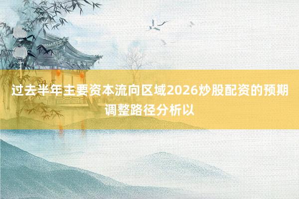 过去半年主要资本流向区域2026炒股配资的预期调整路径分析以