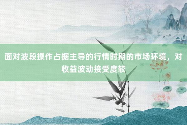 面对波段操作占据主导的行情时期的市场环境，对收益波动接受度较