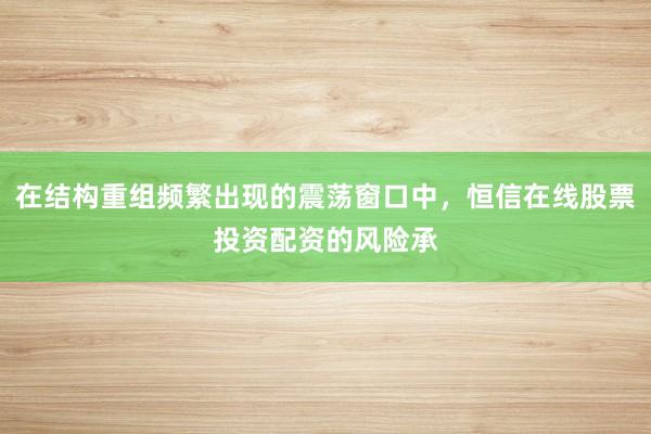 在结构重组频繁出现的震荡窗口中,恒信在线股票投资配资的风险承
