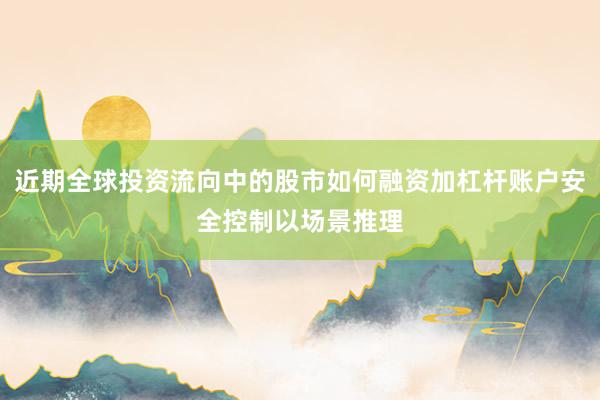 近期全球投资流向中的股市如何融资加杠杆账户安全控制以场景推理