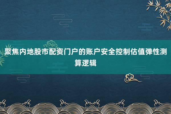 聚焦内地股市配资门户的账户安全控制估值弹性测算逻辑