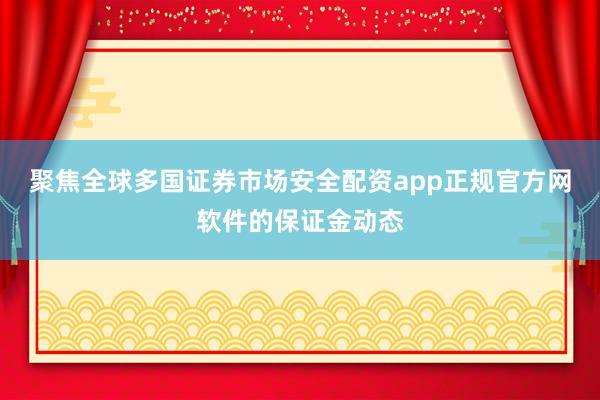 聚焦全球多国证券市场安全配资app正规官方网软件的保证金动态