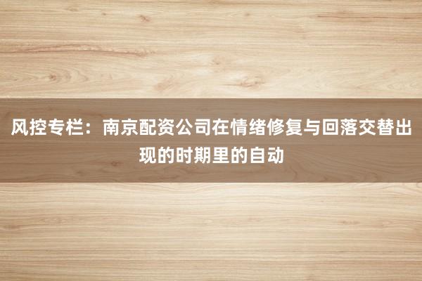 风控专栏:南京配资公司在情绪修复与回落交替出现的时期里的自动