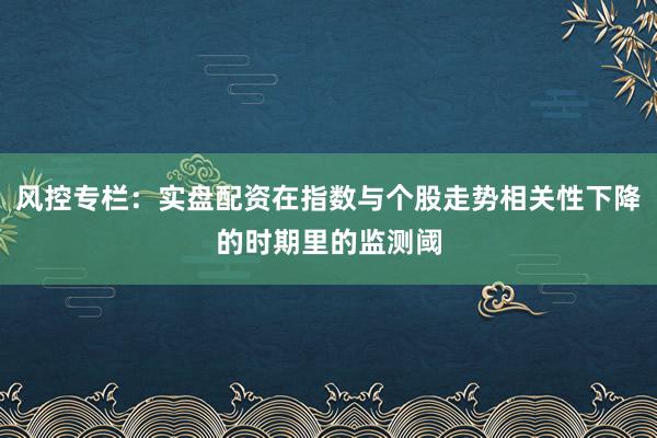 风控专栏:实盘配资在指数与个股走势相关性下降的时期里的监测阈