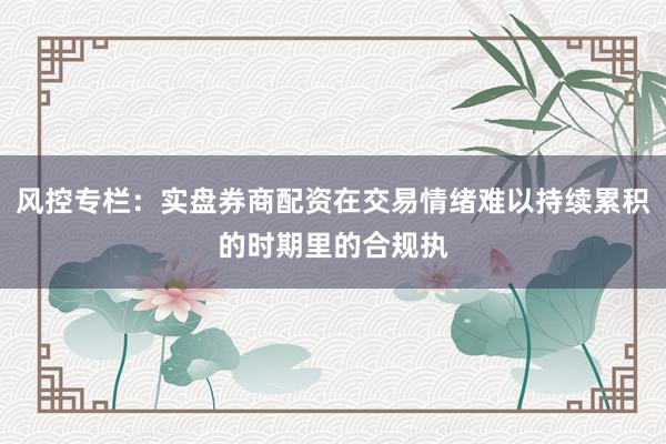 风控专栏：实盘券商配资在交易情绪难以持续累积的时期里的合规执