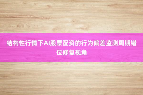 结构性行情下AI股票配资的行为偏差监测周期错位修复视角