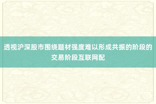 透视沪深股市围绕题材强度难以形成共振的阶段的交易阶段互联网配