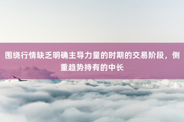 围绕行情缺乏明确主导力量的时期的交易阶段，侧重趋势持有的中长