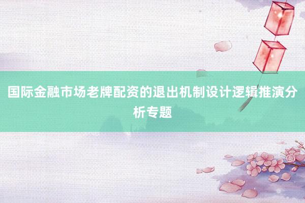 国际金融市场老牌配资的退出机制设计逻辑推演分析专题