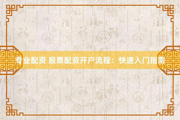 专业配资 股票配资开户流程：快速入门指南