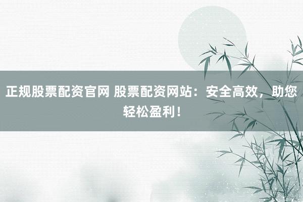 正规股票配资官网 股票配资网站:安全高效,助您轻松盈利!