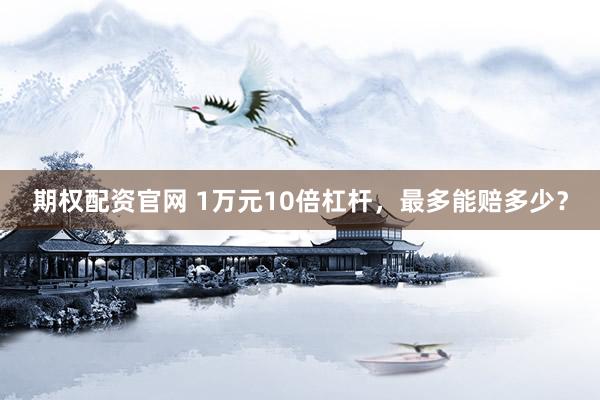 期权配资官网 1万元10倍杠杆,最多能赔多少?