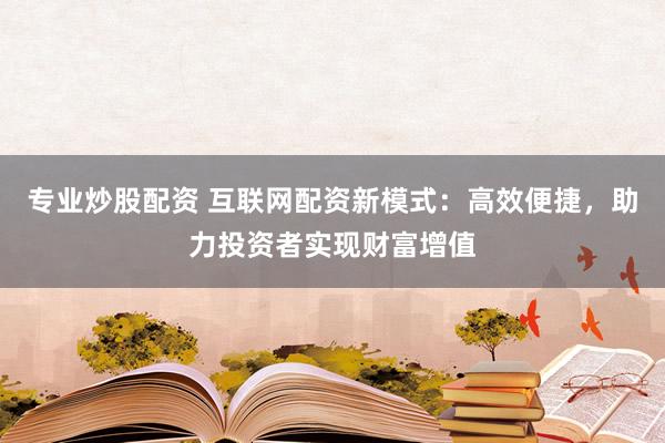 专业炒股配资 互联网配资新模式:高效便捷,助力投资者实现财富增值