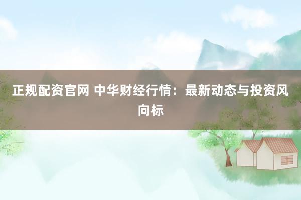 正规配资官网 中华财经行情:最新动态与投资风向标