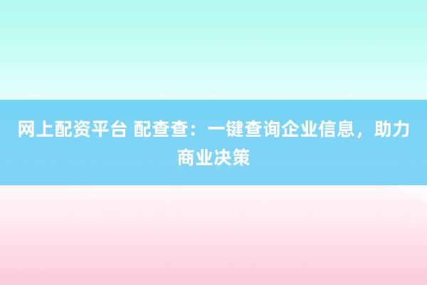 网上配资平台 配查查:一键查询企业信息,助力商业决策