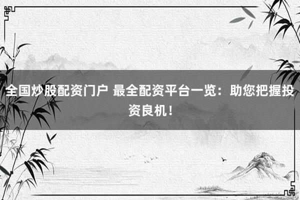 全国炒股配资门户 最全配资平台一览:助您把握投资良机!