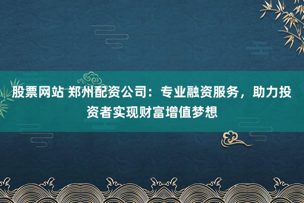 股票网站 郑州配资公司:专业融资服务,助力投资者实现财富增值梦想