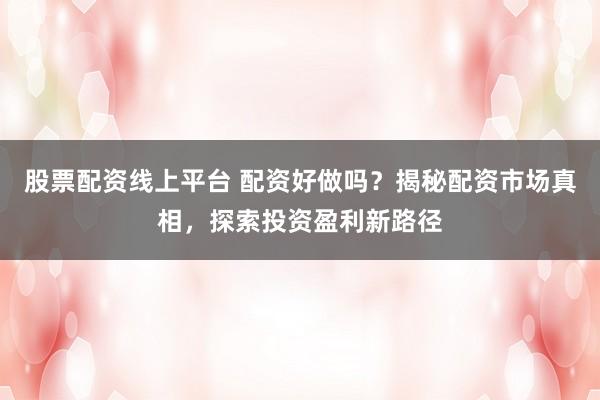 股票配资线上平台 配资好做吗?揭秘配资市场真相,探索投资盈利新路径