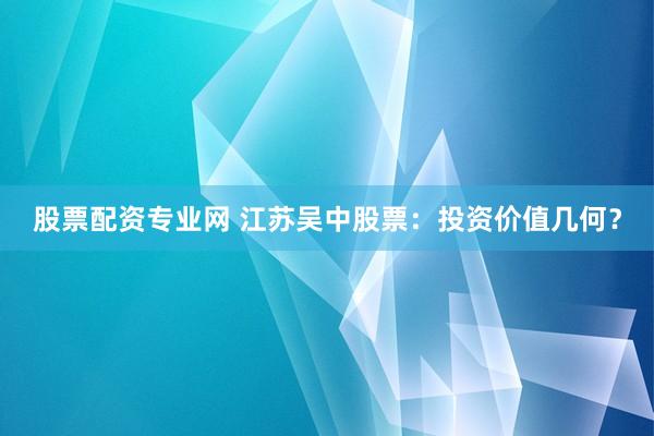 股票配资专业网 江苏吴中股票:投资价值几何?