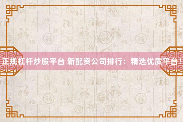 正规杠杆炒股平台 新配资公司排行:精选优质平台!