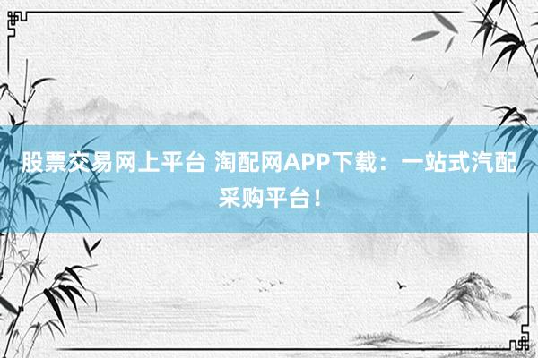 股票交易网上平台 淘配网APP下载:一站式汽配采购平台!