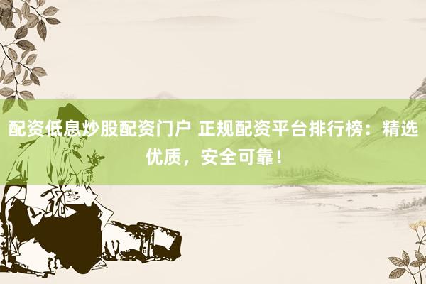 配资低息炒股配资门户 正规配资平台排行榜:精选优质,安全可靠!