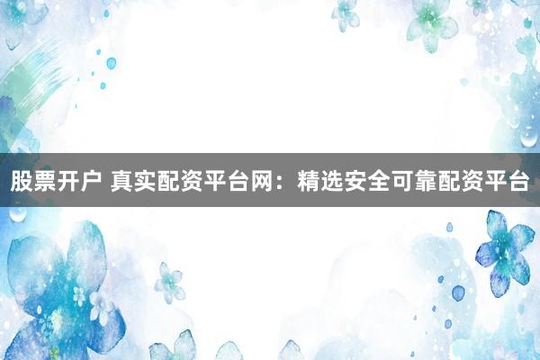 股票开户 真实配资平台网:精选安全可靠配资平台
