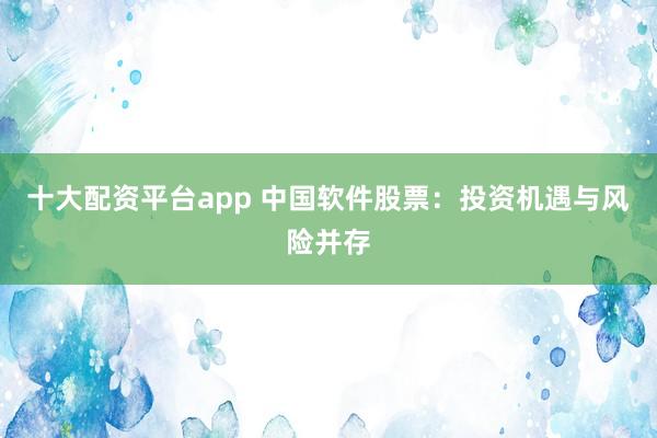 十大配资平台app 中国软件股票:投资机遇与风险并存
