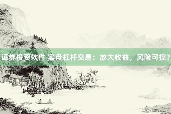 证券投资软件 实盘杠杆交易：放大收益，风险可控？