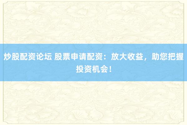 炒股配资论坛 股票申请配资：放大收益，助您把握投资机会！