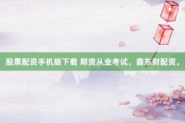 股票配资手机版下载 期货从业考试，鑫东财配资。