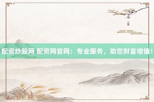 配资炒股网 配资网官网:专业服务,助您财富增值!