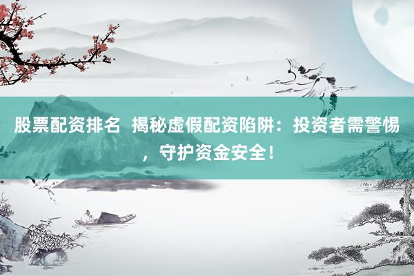 股票配资排名  揭秘虚假配资陷阱：投资者需警惕，守护资金安全！