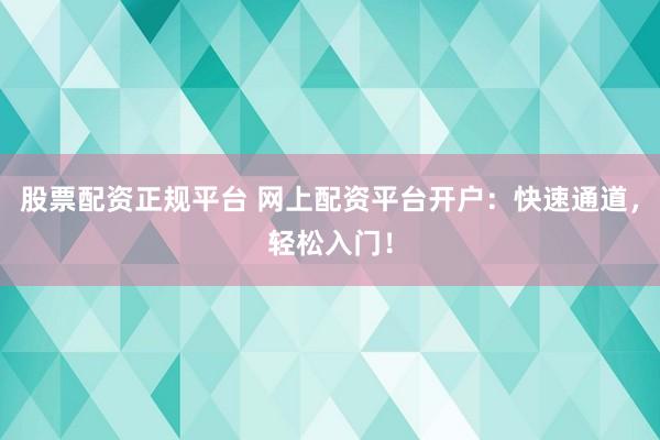 股票配资正规平台 网上配资平台开户：快速通道，轻松入门！